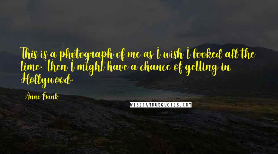 Anne Frank Quotes: This is a photograph of me as I wish I looked all the time. Then I might have a chance of getting in Hollywood.