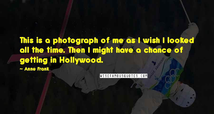 Anne Frank Quotes: This is a photograph of me as I wish I looked all the time. Then I might have a chance of getting in Hollywood.