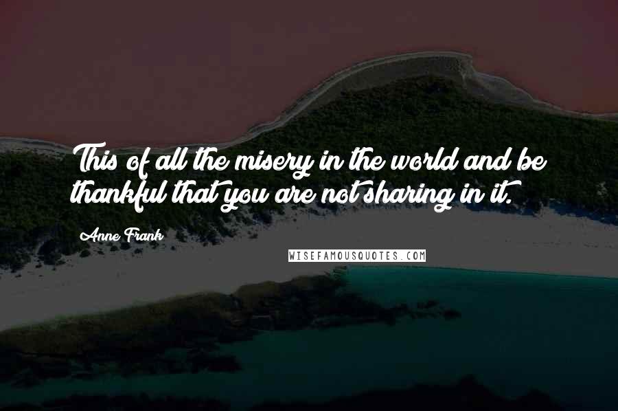 Anne Frank Quotes: This of all the misery in the world and be thankful that you are not sharing in it.