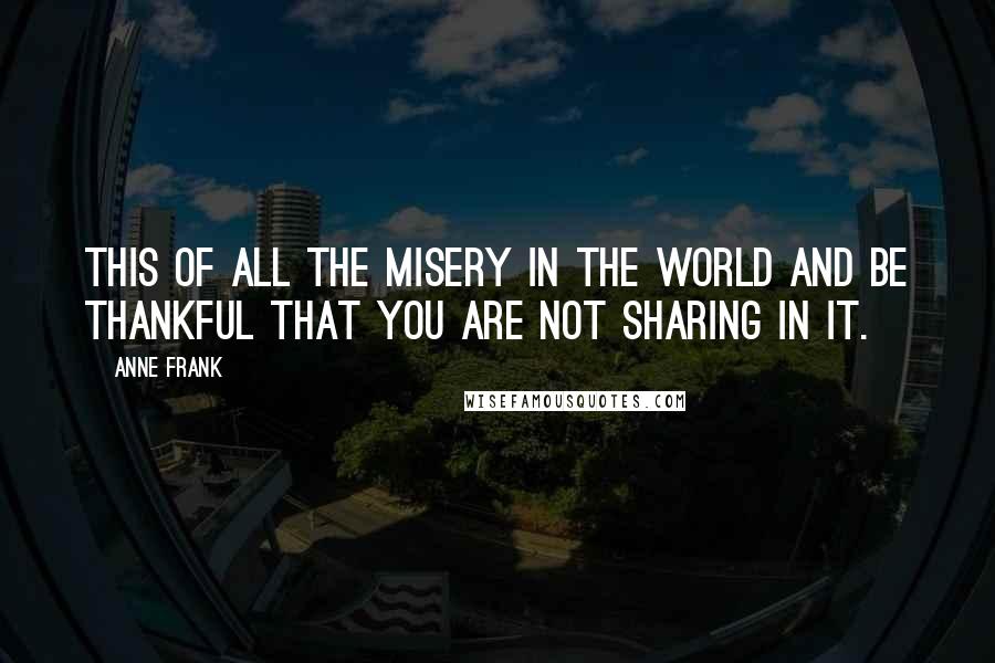 Anne Frank Quotes: This of all the misery in the world and be thankful that you are not sharing in it.