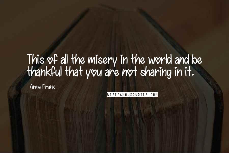 Anne Frank Quotes: This of all the misery in the world and be thankful that you are not sharing in it.