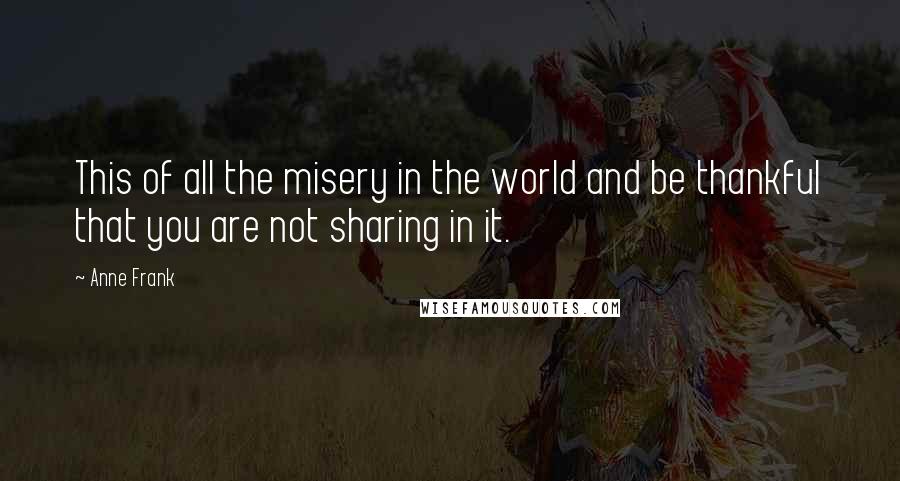 Anne Frank Quotes: This of all the misery in the world and be thankful that you are not sharing in it.