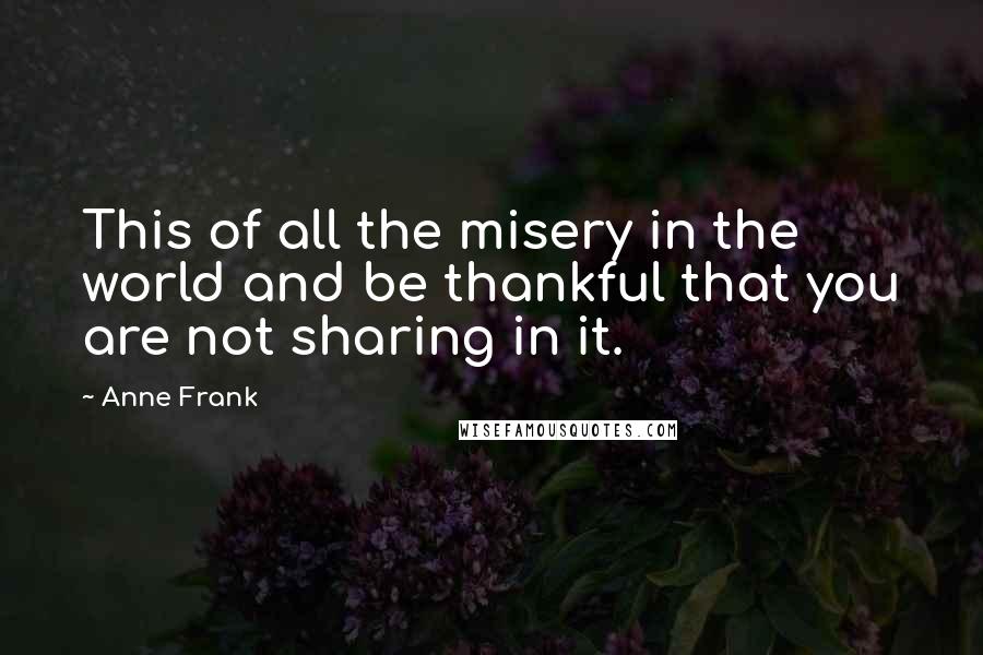 Anne Frank Quotes: This of all the misery in the world and be thankful that you are not sharing in it.