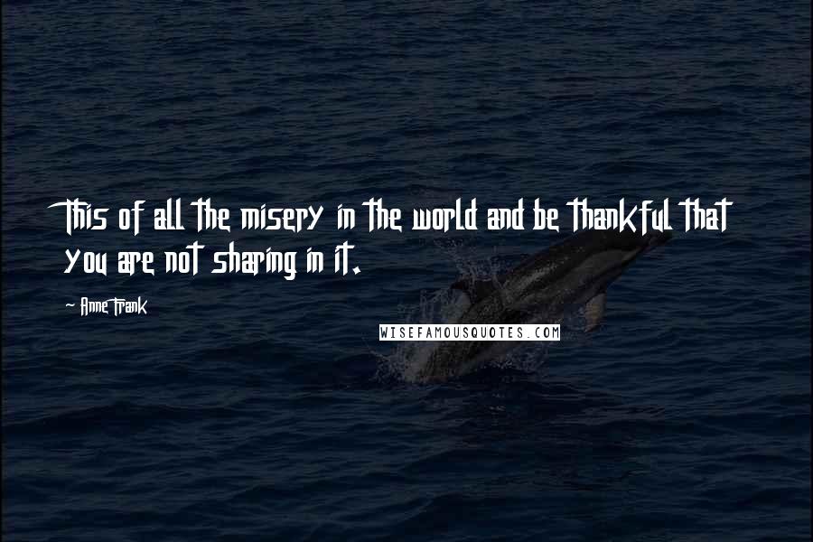 Anne Frank Quotes: This of all the misery in the world and be thankful that you are not sharing in it.