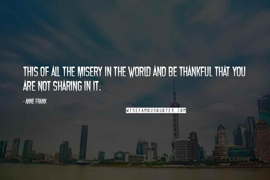 Anne Frank Quotes: This of all the misery in the world and be thankful that you are not sharing in it.