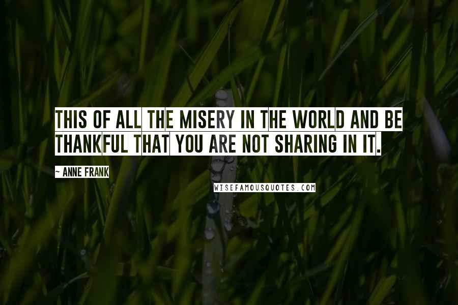 Anne Frank Quotes: This of all the misery in the world and be thankful that you are not sharing in it.