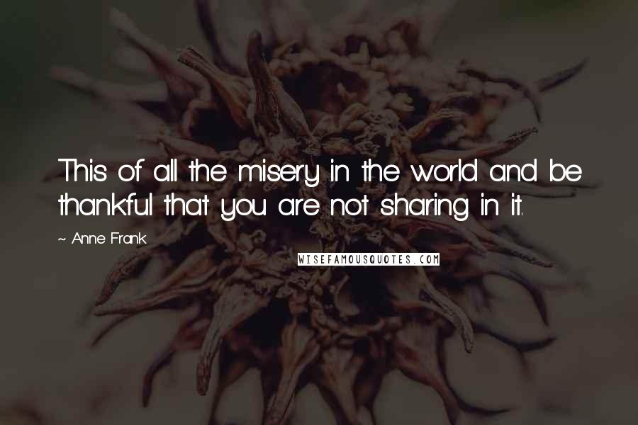 Anne Frank Quotes: This of all the misery in the world and be thankful that you are not sharing in it.