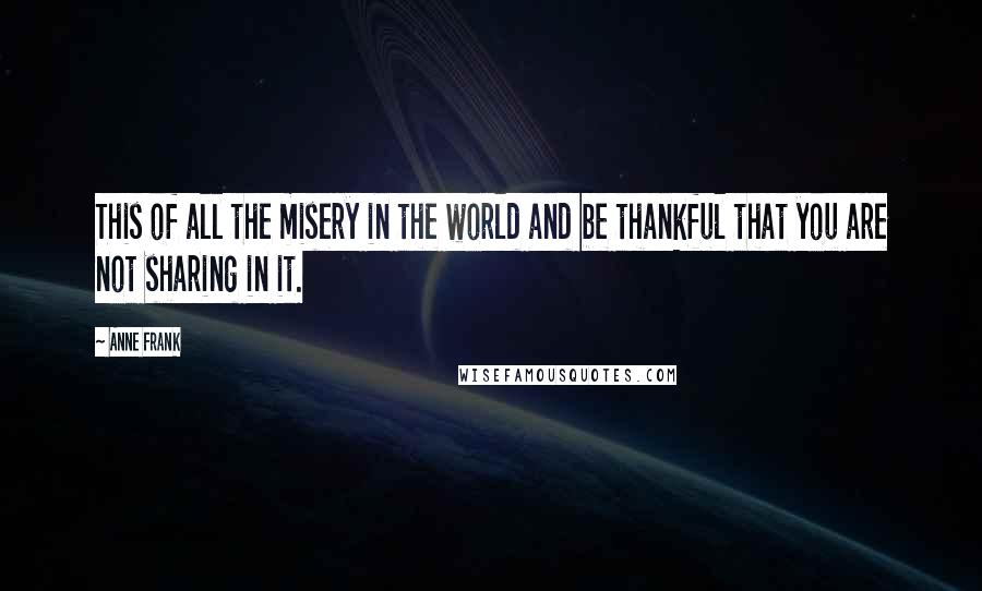 Anne Frank Quotes: This of all the misery in the world and be thankful that you are not sharing in it.