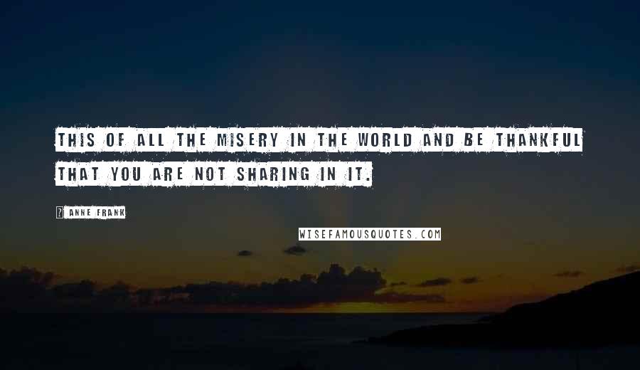 Anne Frank Quotes: This of all the misery in the world and be thankful that you are not sharing in it.