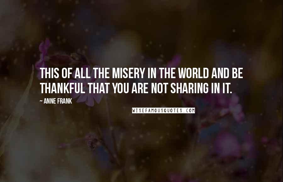 Anne Frank Quotes: This of all the misery in the world and be thankful that you are not sharing in it.