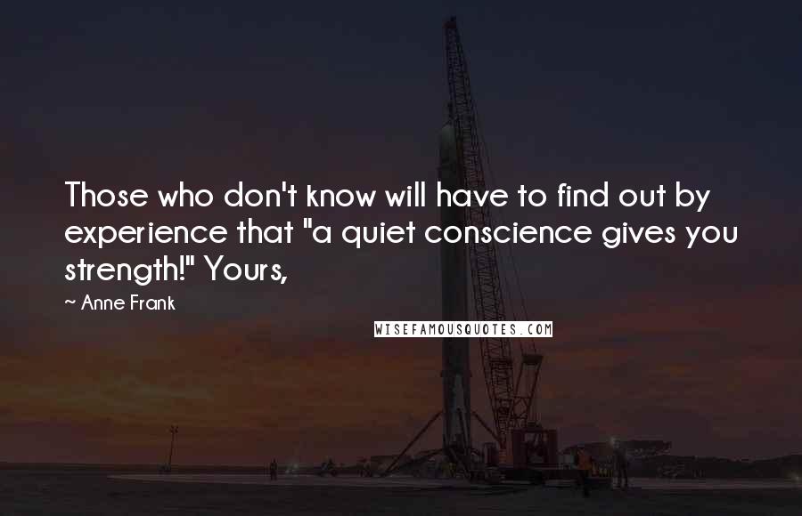 Anne Frank Quotes: Those who don't know will have to find out by experience that "a quiet conscience gives you strength!" Yours,