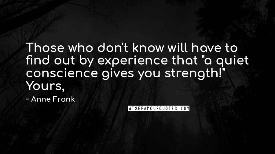 Anne Frank Quotes: Those who don't know will have to find out by experience that "a quiet conscience gives you strength!" Yours,