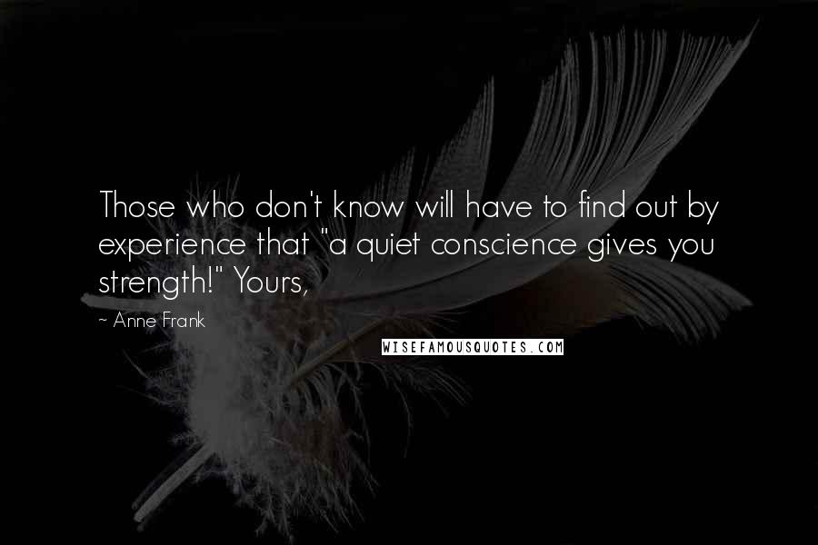 Anne Frank Quotes: Those who don't know will have to find out by experience that "a quiet conscience gives you strength!" Yours,