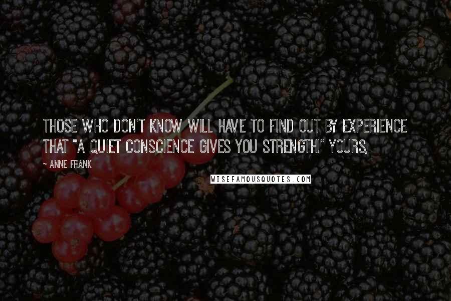 Anne Frank Quotes: Those who don't know will have to find out by experience that "a quiet conscience gives you strength!" Yours,