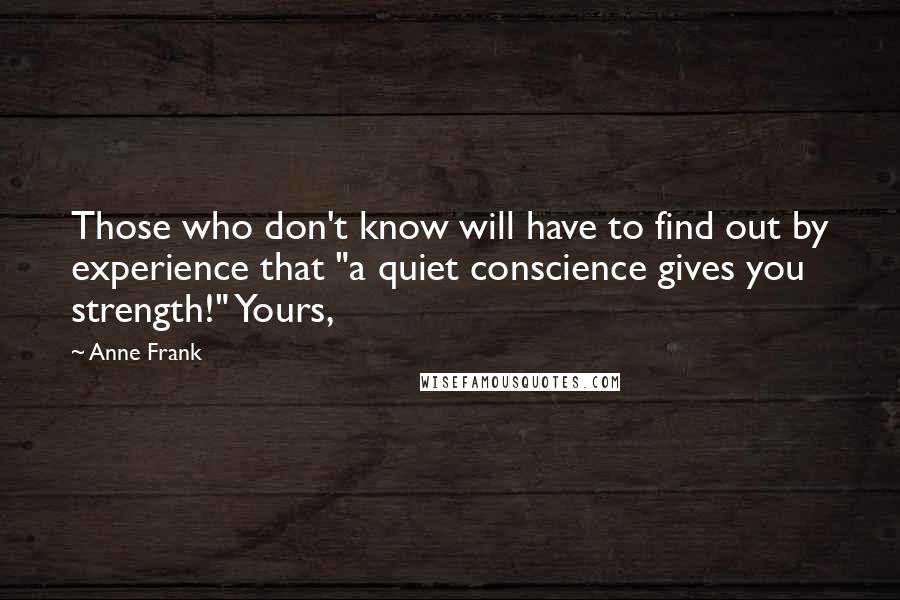 Anne Frank Quotes: Those who don't know will have to find out by experience that "a quiet conscience gives you strength!" Yours,