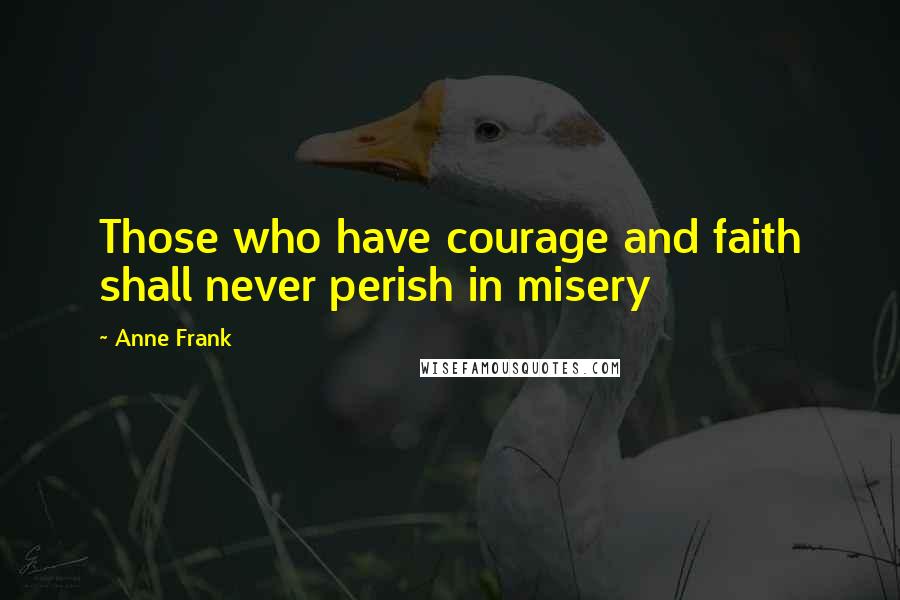 Anne Frank Quotes: Those who have courage and faith shall never perish in misery