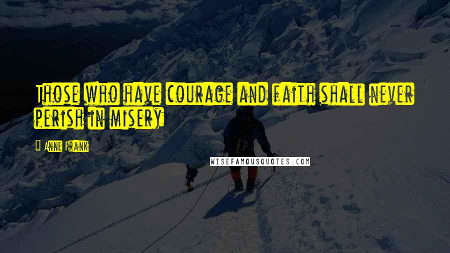 Anne Frank Quotes: Those who have courage and faith shall never perish in misery