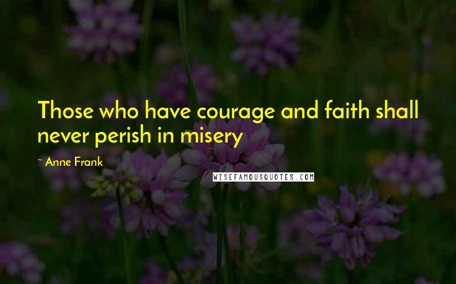 Anne Frank Quotes: Those who have courage and faith shall never perish in misery