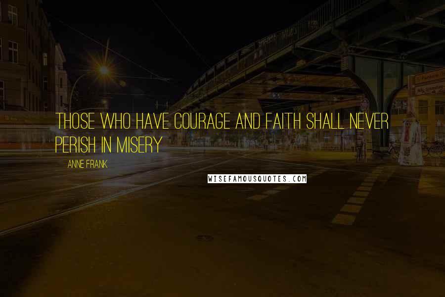 Anne Frank Quotes: Those who have courage and faith shall never perish in misery
