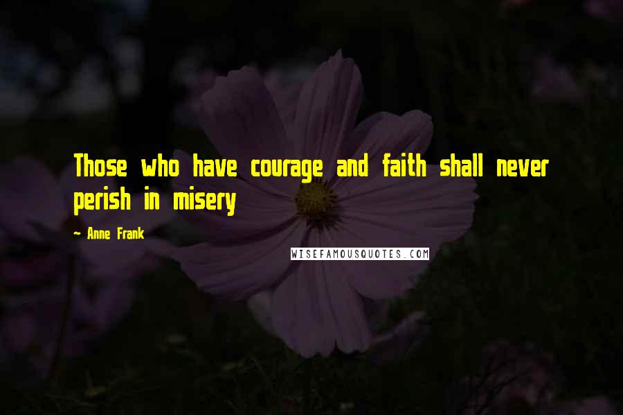 Anne Frank Quotes: Those who have courage and faith shall never perish in misery