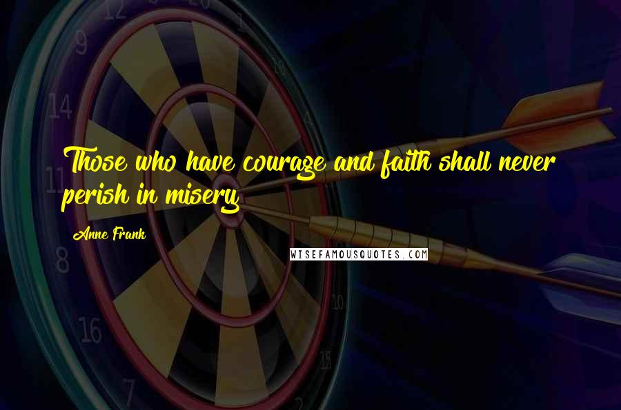 Anne Frank Quotes: Those who have courage and faith shall never perish in misery