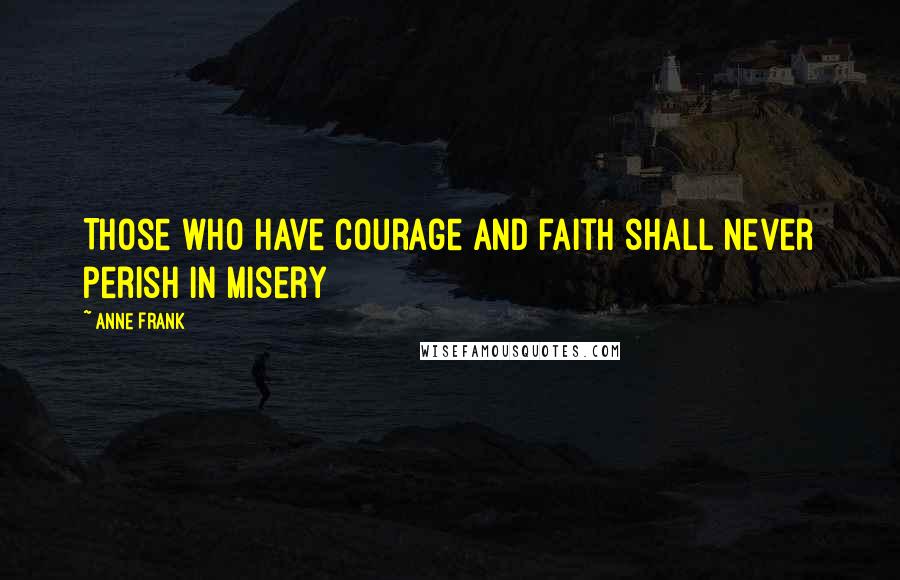 Anne Frank Quotes: Those who have courage and faith shall never perish in misery