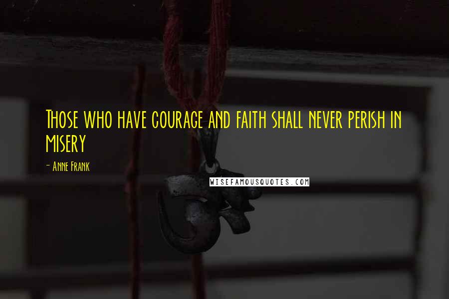 Anne Frank Quotes: Those who have courage and faith shall never perish in misery