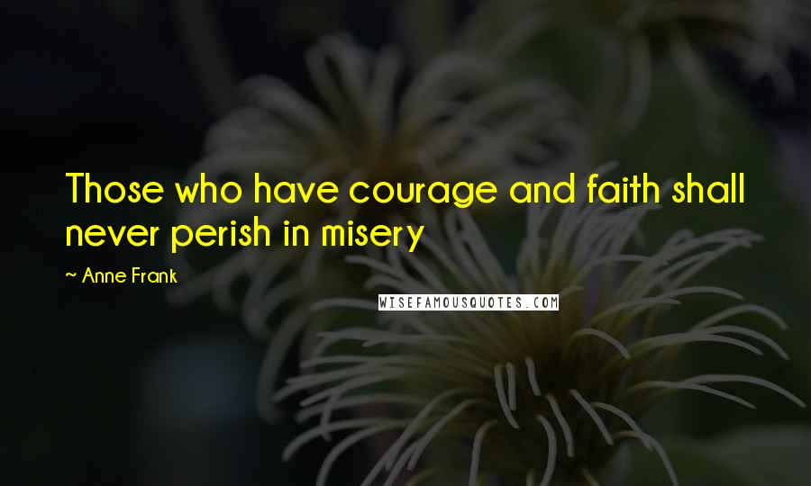 Anne Frank Quotes: Those who have courage and faith shall never perish in misery