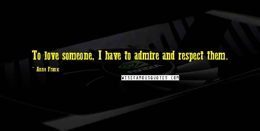 Anne Frank Quotes: To love someone, I have to admire and respect them.