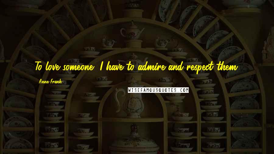Anne Frank Quotes: To love someone, I have to admire and respect them.