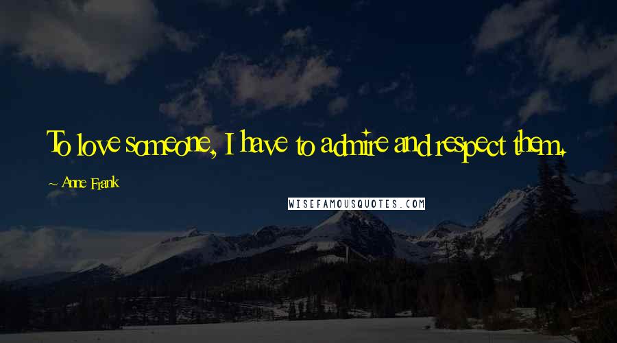 Anne Frank Quotes: To love someone, I have to admire and respect them.