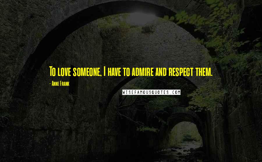 Anne Frank Quotes: To love someone, I have to admire and respect them.