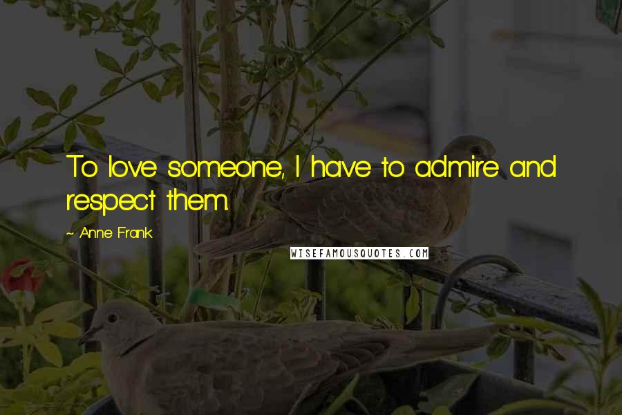 Anne Frank Quotes: To love someone, I have to admire and respect them.