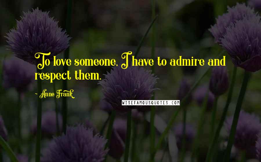 Anne Frank Quotes: To love someone, I have to admire and respect them.