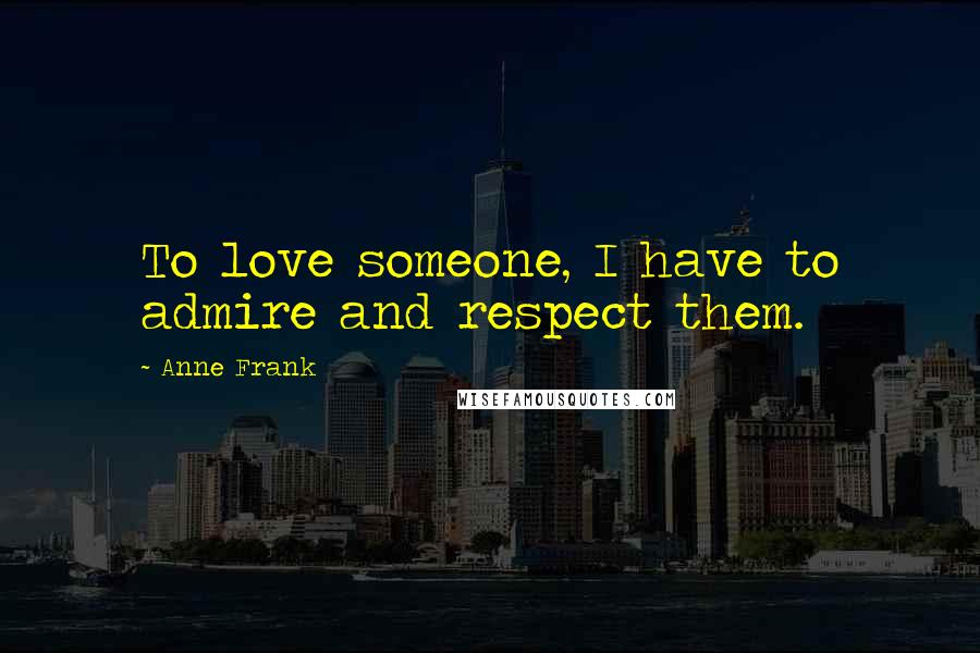 Anne Frank Quotes: To love someone, I have to admire and respect them.
