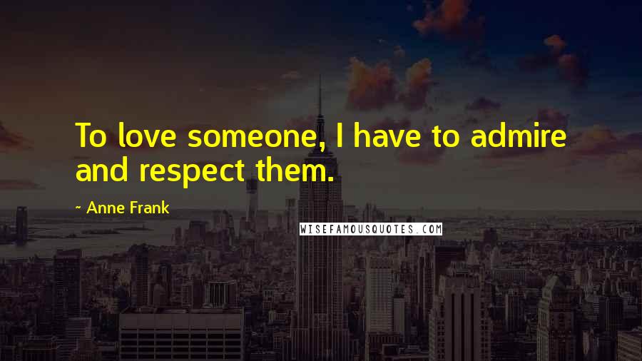 Anne Frank Quotes: To love someone, I have to admire and respect them.
