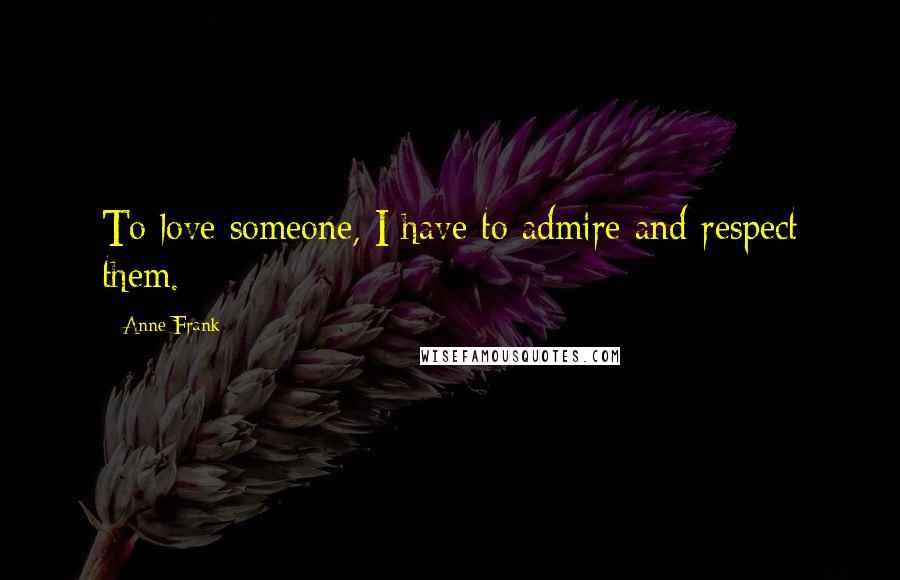 Anne Frank Quotes: To love someone, I have to admire and respect them.