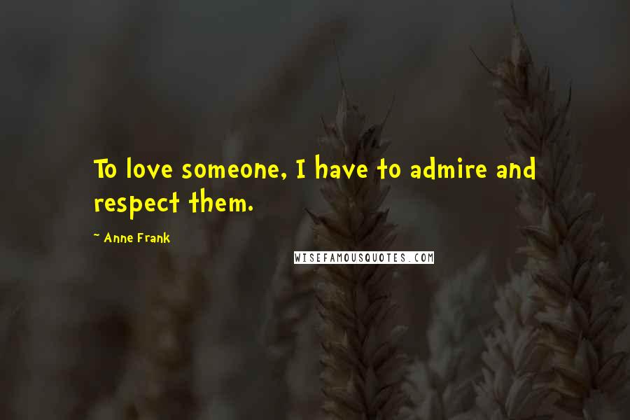 Anne Frank Quotes: To love someone, I have to admire and respect them.