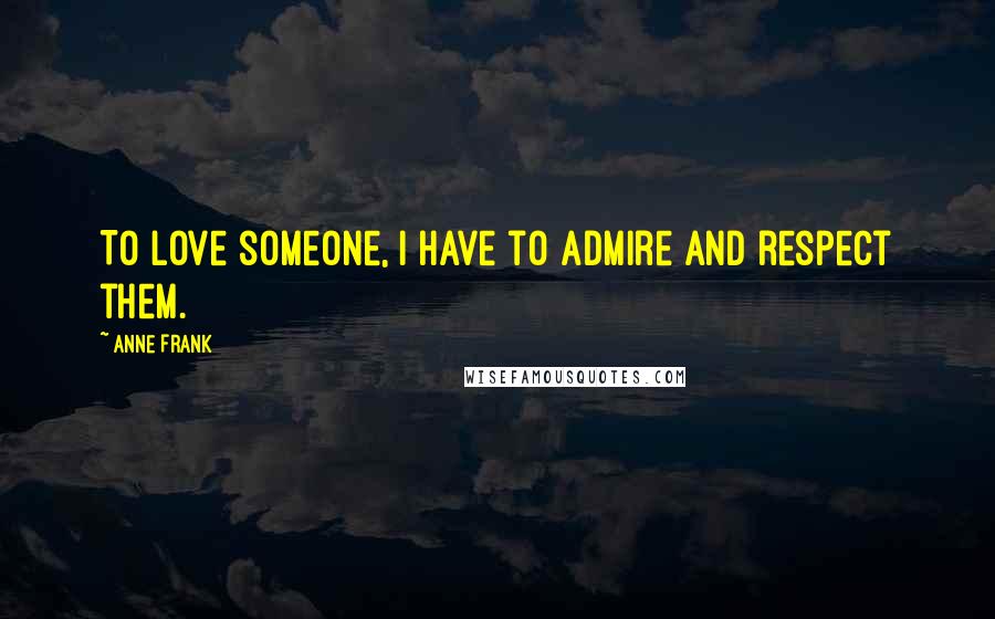 Anne Frank Quotes: To love someone, I have to admire and respect them.