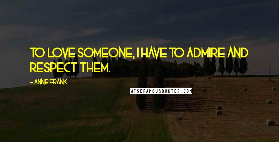 Anne Frank Quotes: To love someone, I have to admire and respect them.