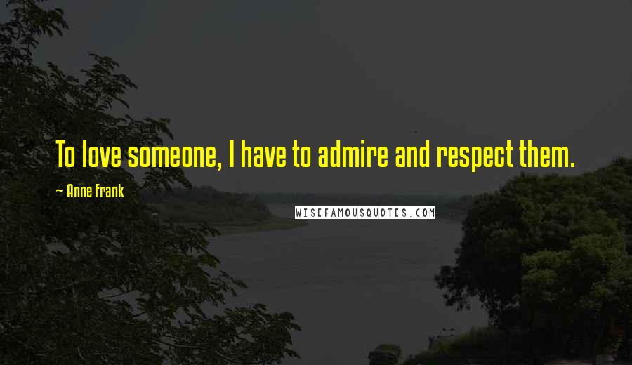 Anne Frank Quotes: To love someone, I have to admire and respect them.
