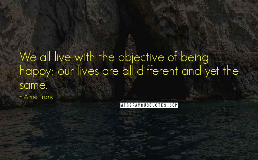 Anne Frank Quotes: We all live with the objective of being happy; our lives are all different and yet the same.