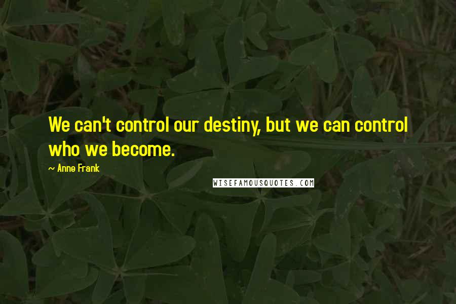 Anne Frank Quotes: We can't control our destiny, but we can control who we become.