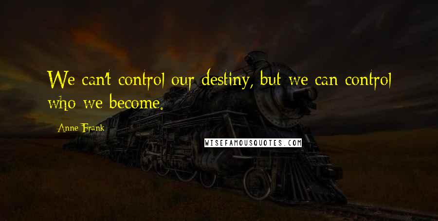 Anne Frank Quotes: We can't control our destiny, but we can control who we become.