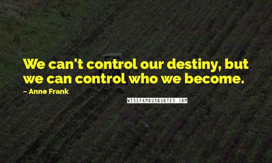 Anne Frank Quotes: We can't control our destiny, but we can control who we become.