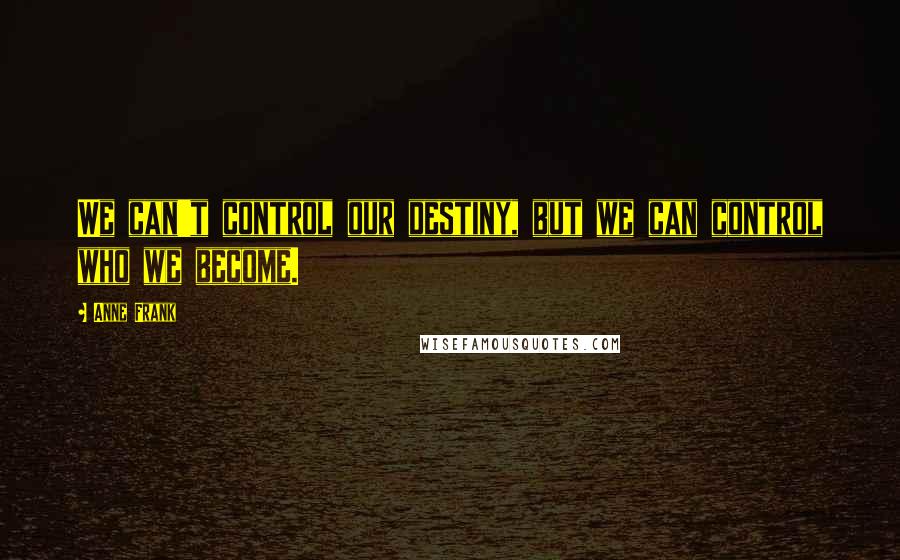 Anne Frank Quotes: We can't control our destiny, but we can control who we become.