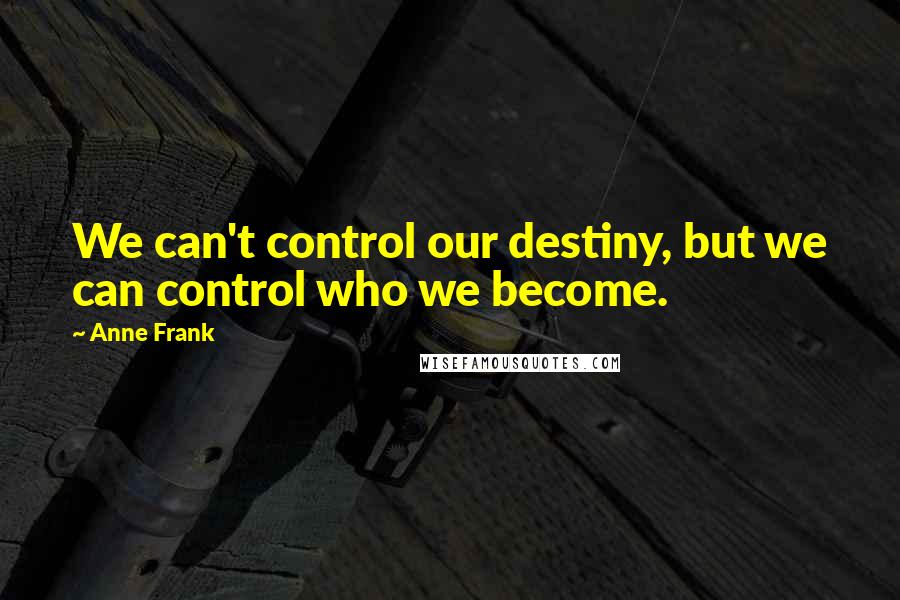 Anne Frank Quotes: We can't control our destiny, but we can control who we become.