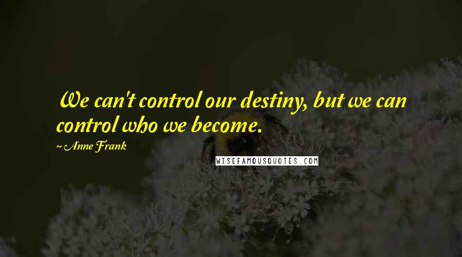 Anne Frank Quotes: We can't control our destiny, but we can control who we become.
