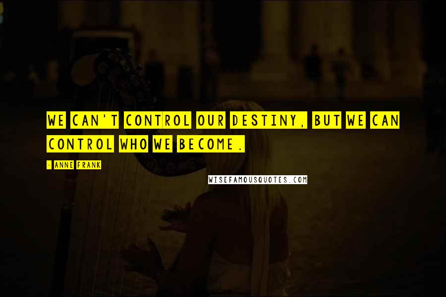 Anne Frank Quotes: We can't control our destiny, but we can control who we become.