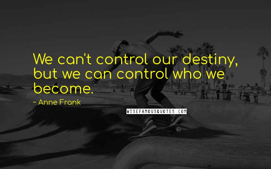 Anne Frank Quotes: We can't control our destiny, but we can control who we become.